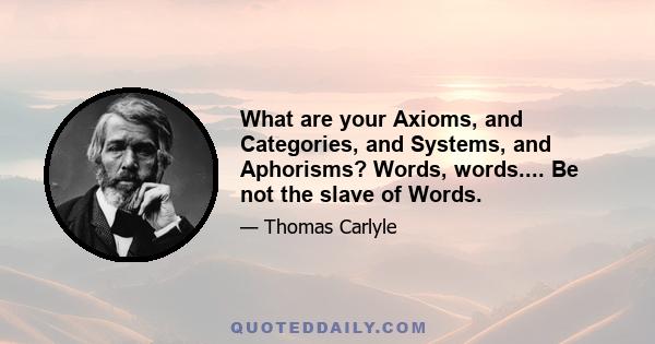 What are your Axioms, and Categories, and Systems, and Aphorisms? Words, words.... Be not the slave of Words.