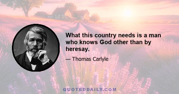 What this country needs is a man who knows God other than by heresay.