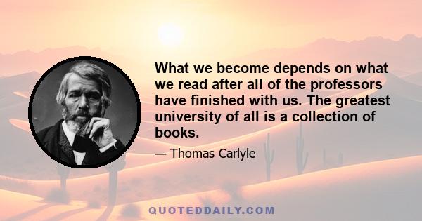 What we become depends on what we read after all of the professors have finished with us. The greatest university of all is a collection of books.