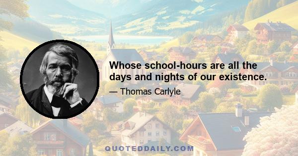 Whose school-hours are all the days and nights of our existence.