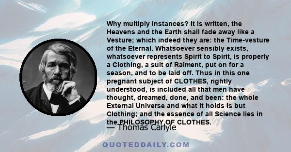 Why multiply instances? It is written, the Heavens and the Earth shall fade away like a Vesture; which indeed they are: the Time-vesture of the Eternal. Whatsoever sensibly exists, whatsoever represents Spirit to