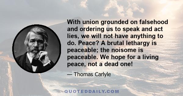 With union grounded on falsehood and ordering us to speak and act lies, we will not have anything to do. Peace? A brutal lethargy is peaceable; the noisome is peaceable. We hope for a living peace, not a dead one!