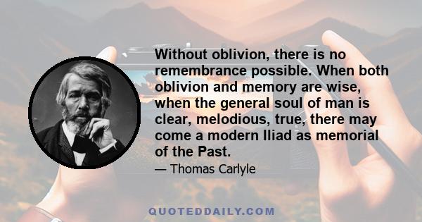 Without oblivion, there is no remembrance possible. When both oblivion and memory are wise, when the general soul of man is clear, melodious, true, there may come a modern Iliad as memorial of the Past.