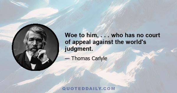 Woe to him, . . . who has no court of appeal against the world's judgment.