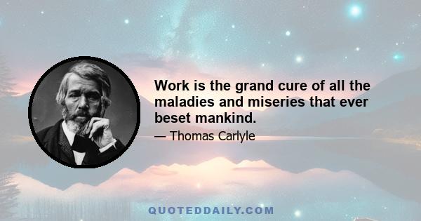 Work is the grand cure of all the maladies and miseries that ever beset mankind.