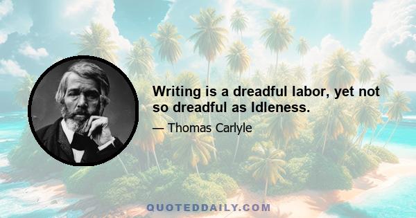 Writing is a dreadful labor, yet not so dreadful as Idleness.