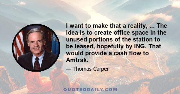 I want to make that a reality, ... The idea is to create office space in the unused portions of the station to be leased, hopefully by ING. That would provide a cash flow to Amtrak.