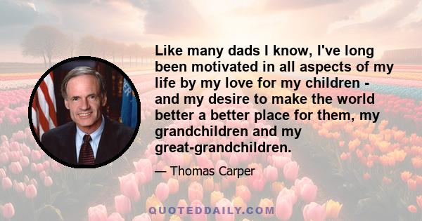 Like many dads I know, I've long been motivated in all aspects of my life by my love for my children - and my desire to make the world better a better place for them, my grandchildren and my great-grandchildren.