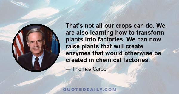 That's not all our crops can do. We are also learning how to transform plants into factories. We can now raise plants that will create enzymes that would otherwise be created in chemical factories.