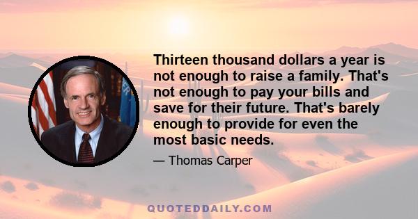 Thirteen thousand dollars a year is not enough to raise a family. That's not enough to pay your bills and save for their future. That's barely enough to provide for even the most basic needs.