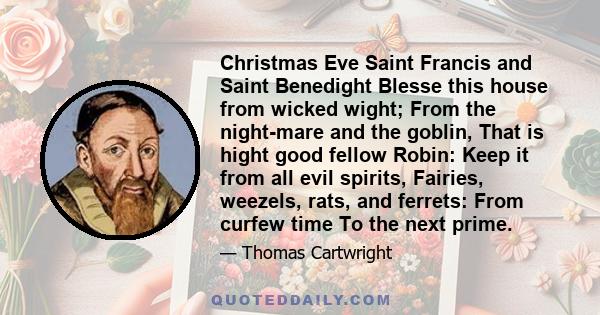 Christmas Eve Saint Francis and Saint Benedight Blesse this house from wicked wight; From the night-mare and the goblin, That is hight good fellow Robin: Keep it from all evil spirits, Fairies, weezels, rats, and