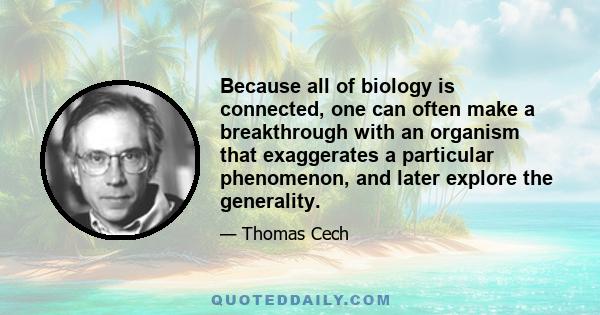 Because all of biology is connected, one can often make a breakthrough with an organism that exaggerates a particular phenomenon, and later explore the generality.