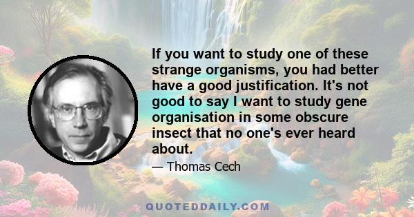 If you want to study one of these strange organisms, you had better have a good justification. It's not good to say I want to study gene organisation in some obscure insect that no one's ever heard about.