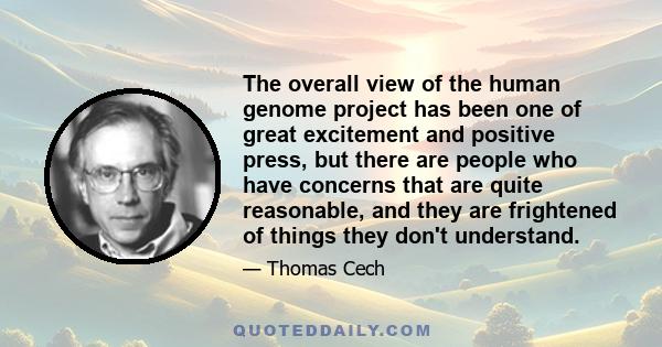 The overall view of the human genome project has been one of great excitement and positive press, but there are people who have concerns that are quite reasonable, and they are frightened of things they don't understand.