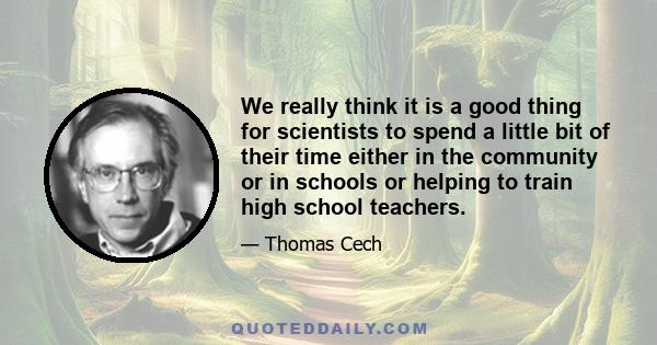 We really think it is a good thing for scientists to spend a little bit of their time either in the community or in schools or helping to train high school teachers.