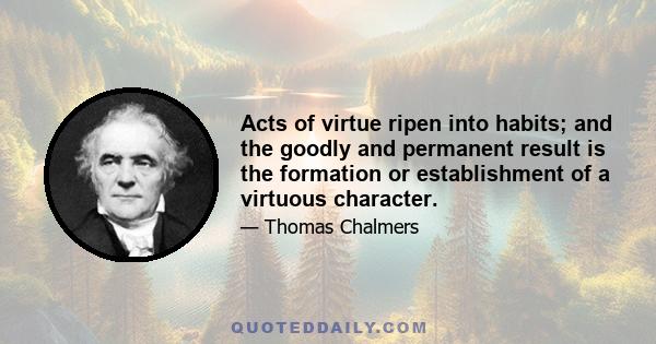 Acts of virtue ripen into habits; and the goodly and permanent result is the formation or establishment of a virtuous character.