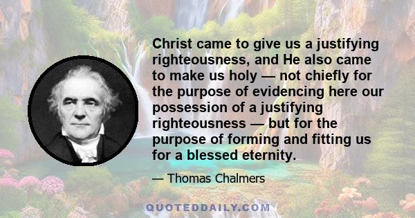 Christ came to give us a justifying righteousness, and He also came to make us holy — not chiefly for the purpose of evidencing here our possession of a justifying righteousness — but for the purpose of forming and