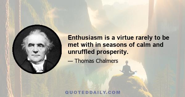 Enthusiasm is a virtue rarely to be met with in seasons of calm and unruffled prosperity.