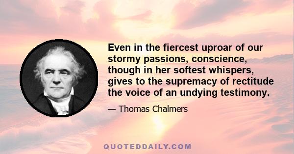 Even in the fiercest uproar of our stormy passions, conscience, though in her softest whispers, gives to the supremacy of rectitude the voice of an undying testimony.