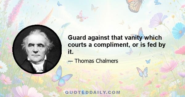 Guard against that vanity which courts a compliment, or is fed by it.