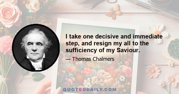 I take one decisive and immediate step, and resign my all to the sufficiency of my Saviour.