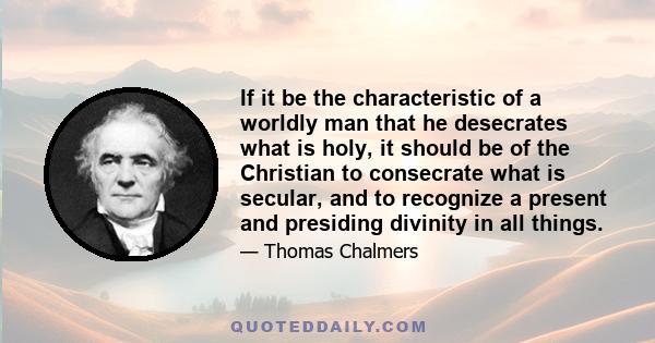 If it be the characteristic of a worldly man that he desecrates what is holy, it should be of the Christian to consecrate what is secular, and to recognize a present and presiding divinity in all things.