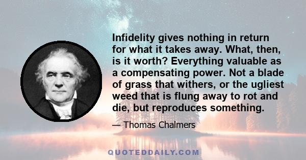 Infidelity gives nothing in return for what it takes away. What, then, is it worth? Everything valuable as a compensating power. Not a blade of grass that withers, or the ugliest weed that is flung away to rot and die,