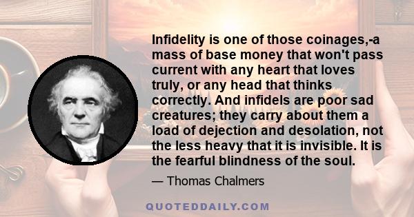 Infidelity is one of those coinages,-a mass of base money that won't pass current with any heart that loves truly, or any head that thinks correctly. And infidels are poor sad creatures; they carry about them a load of