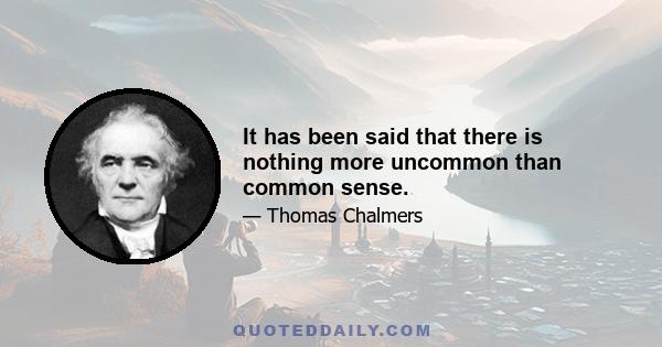 It has been said that there is nothing more uncommon than common sense.