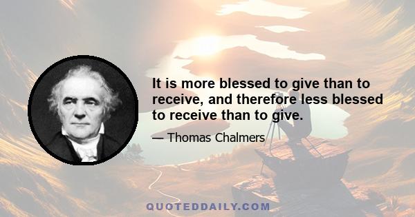 It is more blessed to give than to receive, and therefore less blessed to receive than to give.