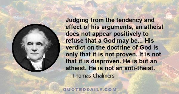 Judging from the tendency and effect of his arguments, an atheist does not appear positively to refuse that a God may be... His verdict on the doctrine of God is only that it is not proven. It is not that it is