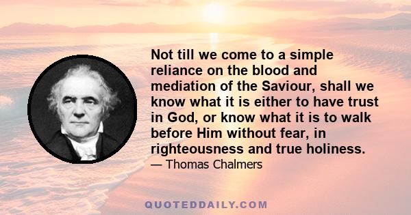 Not till we come to a simple reliance on the blood and mediation of the Saviour, shall we know what it is either to have trust in God, or know what it is to walk before Him without fear, in righteousness and true