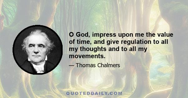 O God, impress upon me the value of time, and give regulation to all my thoughts and to all my movements.