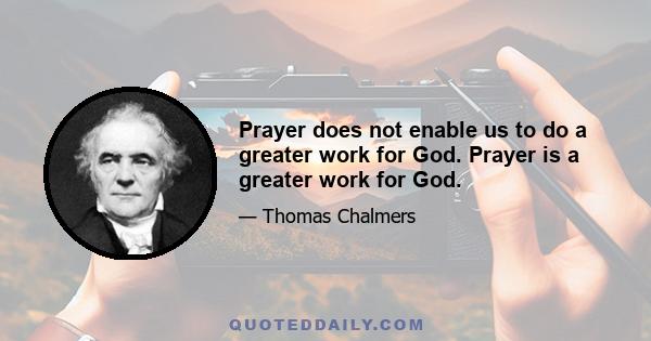 Prayer does not enable us to do a greater work for God. Prayer is a greater work for God.