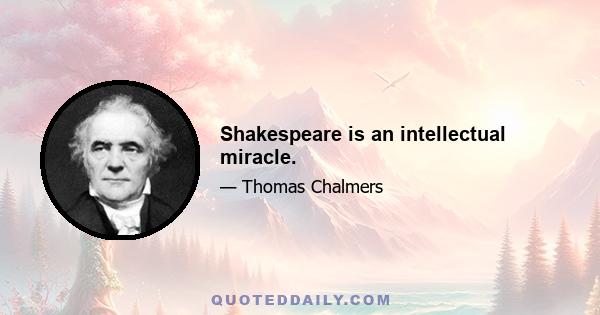 Shakespeare is an intellectual miracle.