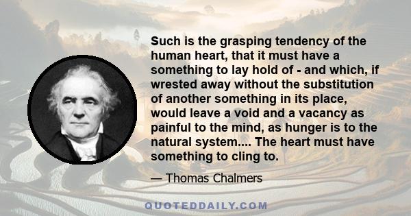 Such is the grasping tendency of the human heart, that it must have a something to lay hold of - and which, if wrested away without the substitution of another something in its place, would leave a void and a vacancy as 