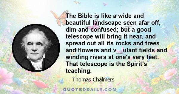 The Bible is like a wide and beautiful landscape seen afar off, dim and confused; but a good telescope will bring it near, and spread out all its rocks and trees and flowers and v__ulant fields and winding rivers at