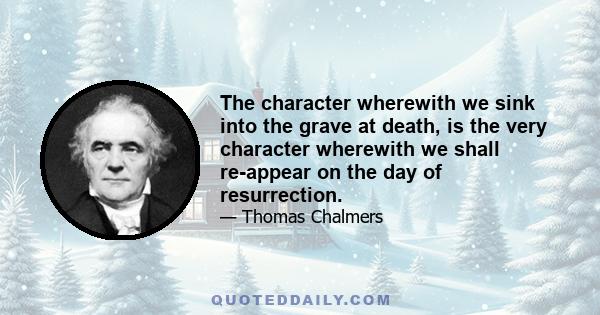 The character wherewith we sink into the grave at death, is the very character wherewith we shall re-appear on the day of resurrection.