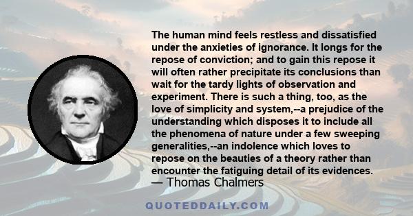 The human mind feels restless and dissatisfied under the anxieties of ignorance. It longs for the repose of conviction; and to gain this repose it will often rather precipitate its conclusions than wait for the tardy