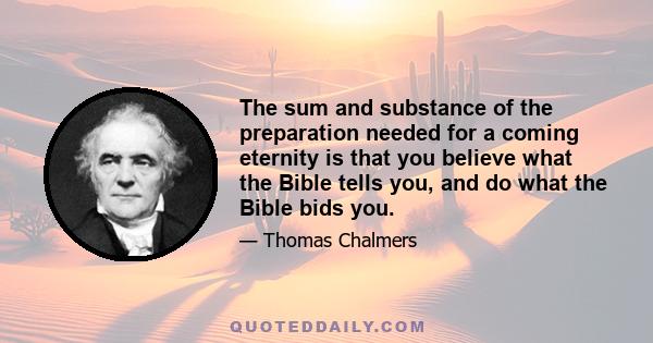 The sum and substance of the preparation needed for a coming eternity is that you believe what the Bible tells you, and do what the Bible bids you.