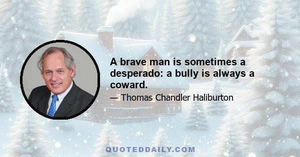 A brave man is sometimes a desperado: a bully is always a coward.