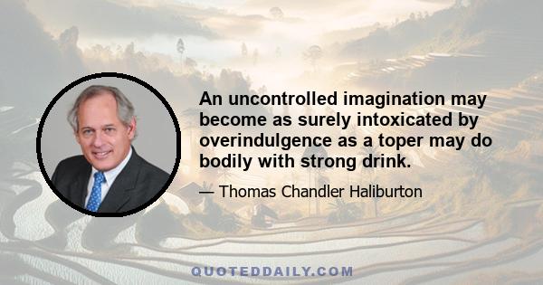 An uncontrolled imagination may become as surely intoxicated by overindulgence as a toper may do bodily with strong drink.