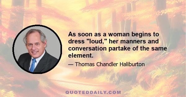 As soon as a woman begins to dress loud, her manners and conversation partake of the same element.