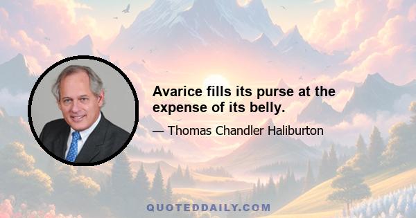 Avarice fills its purse at the expense of its belly.