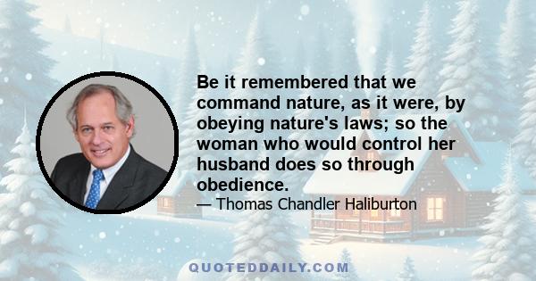 Be it remembered that we command nature, as it were, by obeying nature's laws; so the woman who would control her husband does so through obedience.