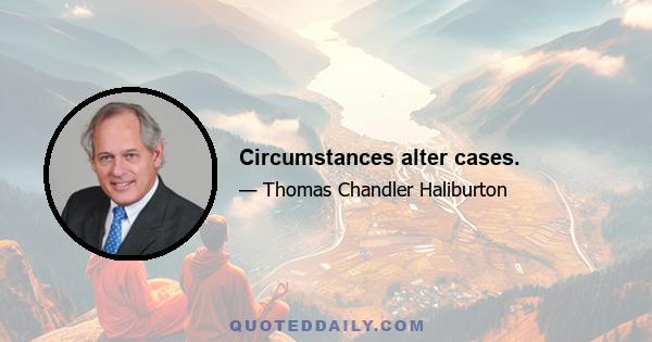 Circumstances alter cases.