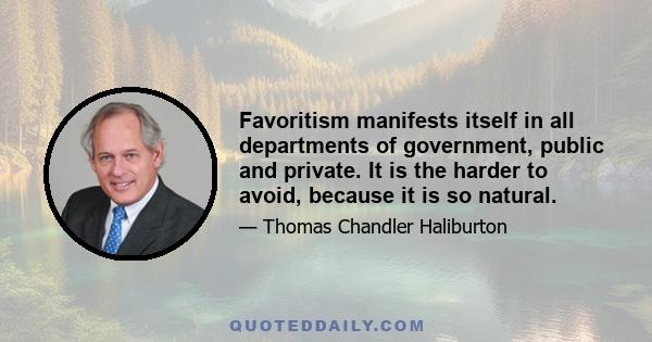 Favoritism manifests itself in all departments of government, public and private. It is the harder to avoid, because it is so natural.