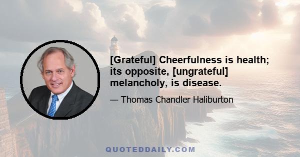 [Grateful] Cheerfulness is health; its opposite, [ungrateful] melancholy, is disease.