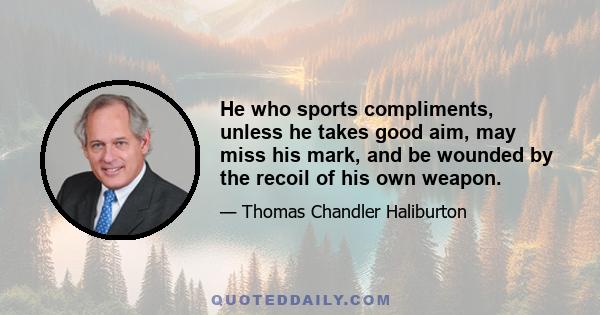 He who sports compliments, unless he takes good aim, may miss his mark, and be wounded by the recoil of his own weapon.