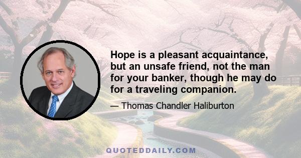 Hope is a pleasant acquaintance, but an unsafe friend, not the man for your banker, though he may do for a traveling companion.